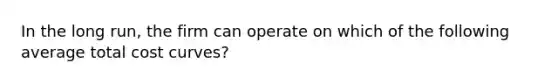 In the long run, the firm can operate on which of the following average total cost curves?