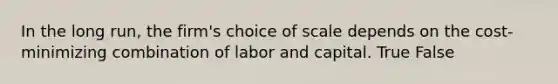 In the long run, the firm's choice of scale depends on the cost-minimizing combination of labor and capital. True False