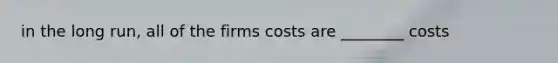 in the long run, all of the firms costs are ________ costs