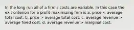 In the long run all of a firm's costs are variable. In this case the exit criterion for a profit-maximizing firm is a. price average total cost. c. average revenue > average fixed cost. d. average revenue > marginal cost.