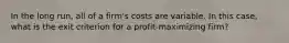 In the long run, all of a firm's costs are variable. In this case, what is the exit criterion for a profit-maximizing firm?