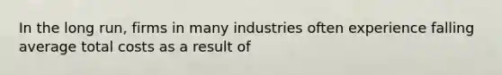 In the long run, firms in many industries often experience falling average total costs as a result of