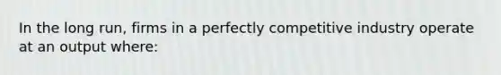 In the long run, firms in a perfectly competitive industry operate at an output where: