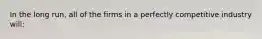 In the long run, all of the firms in a perfectly competitive industry will: