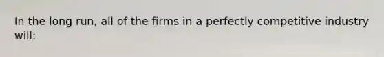 In the long run, all of the firms in a perfectly competitive industry will: