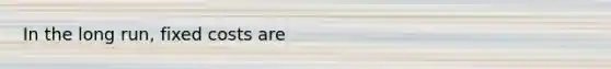 In the long run, fixed costs are