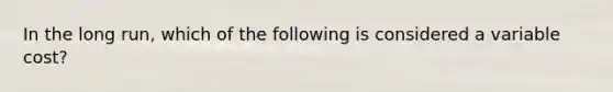 In the long​ run, which of the following is considered a variable​ cost?