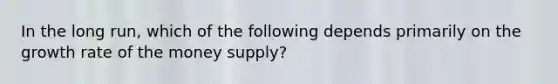 In the long run, which of the following depends primarily on the growth rate of the money supply?