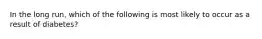 In the long run, which of the following is most likely to occur as a result of diabetes?