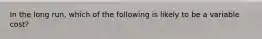 In the long run, which of the following is likely to be a variable cost?