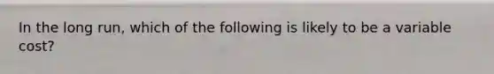 In the long run, which of the following is likely to be a variable cost?