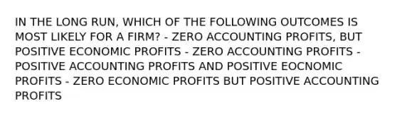 IN THE LONG RUN, WHICH OF THE FOLLOWING OUTCOMES IS MOST LIKELY FOR A FIRM? - ZERO ACCOUNTING PROFITS, BUT POSITIVE ECONOMIC PROFITS - ZERO ACCOUNTING PROFITS - POSITIVE ACCOUNTING PROFITS AND POSITIVE EOCNOMIC PROFITS - ZERO ECONOMIC PROFITS BUT POSITIVE ACCOUNTING PROFITS