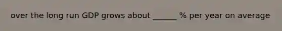 over the long run GDP grows about ______ % per year on average