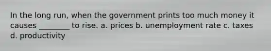 In the long run, when the government prints too much money it causes ________ to rise. a. prices b. unemployment rate c. taxes d. productivity