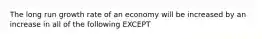 The long run growth rate of an economy will be increased by an increase in all of the following EXCEPT