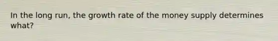 In the long run, the growth rate of the money supply determines what?