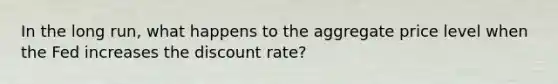 In the long run, what happens to the aggregate price level when the Fed increases the discount rate?