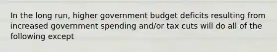 In the long​ run, higher government budget deficits resulting from increased government spending​ and/or tax cuts will do all of the following except