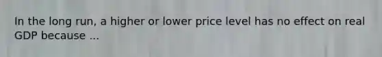 In the long run, a higher or lower price level has no effect on real GDP because ...