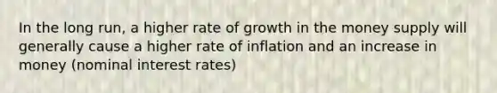 In the long run, a higher rate of growth in the money supply will generally cause a higher rate of inflation and an increase in money (nominal interest rates)