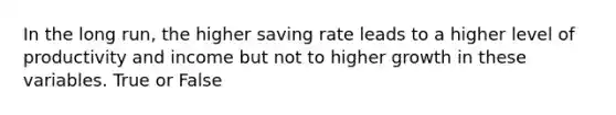 In the long run, the higher saving rate leads to a higher level of productivity and income but not to higher growth in these variables. True or False