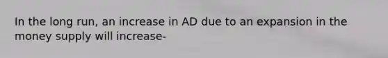 In the long run, an increase in AD due to an expansion in the money supply will increase-