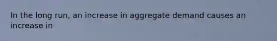 In the long run, an increase in aggregate demand causes an increase in