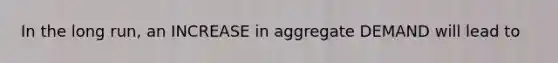 In the long run, an INCREASE in aggregate DEMAND will lead to