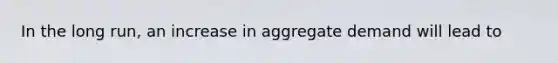 In the long run, an increase in aggregate demand will lead to