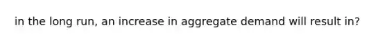 in the long run, an increase in aggregate demand will result in?