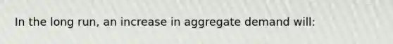 In the long run, an increase in aggregate demand will: