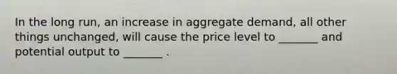 In the long run, an increase in aggregate demand, all other things unchanged, will cause the price level to _______ and potential output to _______ .