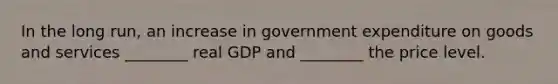 In the long run, an increase in government expenditure on goods and services ________ real GDP and ________ the price level.