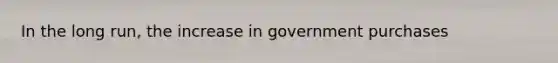 In the long run, the increase in government purchases