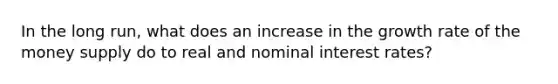 In the long run, what does an increase in the growth rate of the money supply do to real and nominal interest rates?