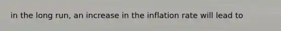 in the long run, an increase in the inflation rate will lead to