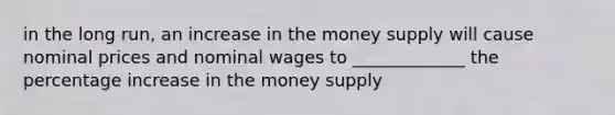 in the long run, an increase in the money supply will cause nominal prices and nominal wages to _____________ the percentage increase in the money supply