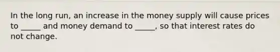 In the long run, an increase in the money supply will cause prices to _____ and money demand to _____, so that interest rates do not change.