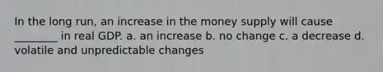 In the long run, an increase in the money supply will cause ________ in real GDP. a. an increase b. no change c. a decrease d. volatile and unpredictable changes