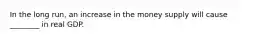 In the long run, an increase in the money supply will cause ________ in real GDP.