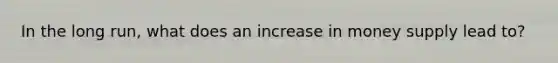 In the long run, what does an increase in money supply lead to?