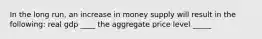 In the long run, an increase in money supply will result in the following: real gdp ____ the aggregate price level _____