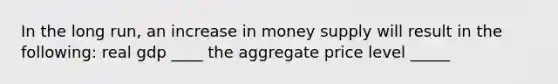 In the long run, an increase in money supply will result in the following: real gdp ____ the aggregate price level _____