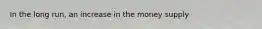 In the long​ run, an increase in the money supply