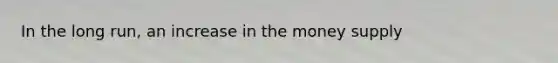 In the long​ run, an increase in the money supply