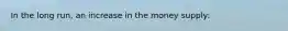 In the long run, an increase in the money supply: