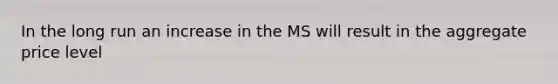 In the long run an increase in the MS will result in the aggregate price level