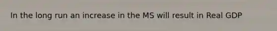 In the long run an increase in the MS will result in Real GDP