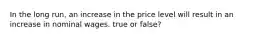 In the long run, an increase in the price level will result in an increase in nominal wages. true or false?