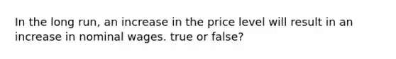 In the long run, an increase in the price level will result in an increase in nominal wages. true or false?